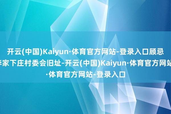 开云(中国)Kaiyun·体育官方网站-登录入口顾忌广场位于李家下庄村委会旧址-开云(中国)Kaiyun·体育官方网站-登录入口