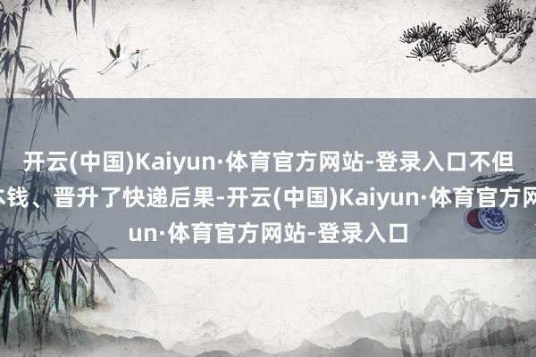 开云(中国)Kaiyun·体育官方网站-登录入口不但裁汰了运营本钱、晋升了快递后果-开云(中国)Kaiyun·体育官方网站-登录入口