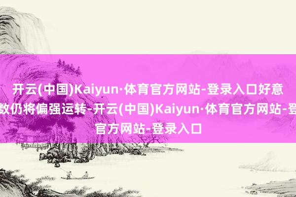 开云(中国)Kaiyun·体育官方网站-登录入口好意思元指数仍将偏强运转-开云(中国)Kaiyun·体育官方网站-登录入口