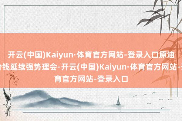开云(中国)Kaiyun·体育官方网站-登录入口原油、黄金价钱延续强势理会-开云(中国)Kaiyun·体育官方网站-登录入口