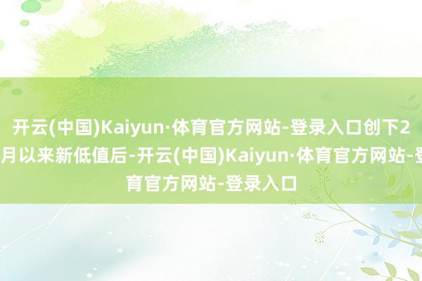 开云(中国)Kaiyun·体育官方网站-登录入口创下2021年3月以来新低值后-开云(中国)Kaiyun·体育官方网站-登录入口