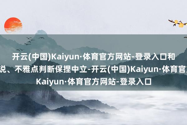 开云(中国)Kaiyun·体育官方网站-登录入口和讯网站对文中陈说、不雅点判断保捏中立-开云(中国)Kaiyun·体育官方网站-登录入口