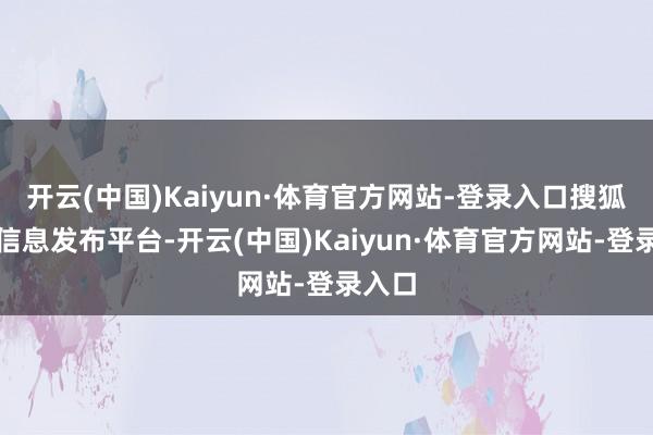 开云(中国)Kaiyun·体育官方网站-登录入口搜狐号系信息发布平台-开云(中国)Kaiyun·体育官方网站-登录入口