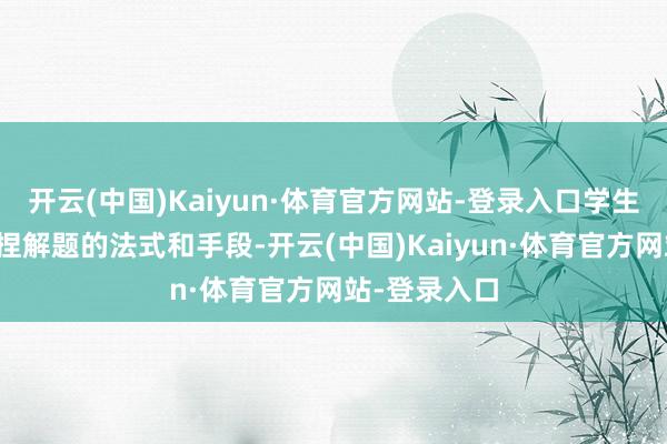 开云(中国)Kaiyun·体育官方网站-登录入口学生不错缓缓掌捏解题的法式和手段-开云(中国)Kaiyun·体育官方网站-登录入口
