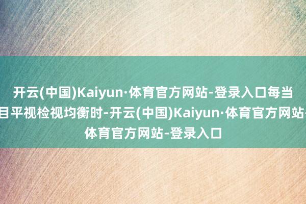 开云(中国)Kaiyun·体育官方网站-登录入口每当使用者双目平视检视均衡时-开云(中国)Kaiyun·体育官方网站-登录入口