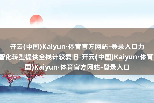 开云(中国)Kaiyun·体育官方网站-登录入口力争为百行万企的数智化转型提供全栈计较复旧-开云(中国)Kaiyun·体育官方网站-登录入口