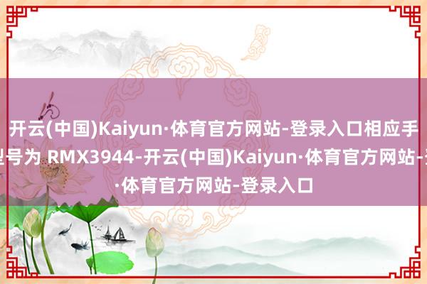开云(中国)Kaiyun·体育官方网站-登录入口相应手机具体型号为 RMX3944-开云(中国)Kaiyun·体育官方网站-登录入口
