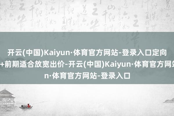 开云(中国)Kaiyun·体育官方网站-登录入口定向致密化投放+前期适合放宽出价-开云(中国)Kaiyun·体育官方网站-登录入口