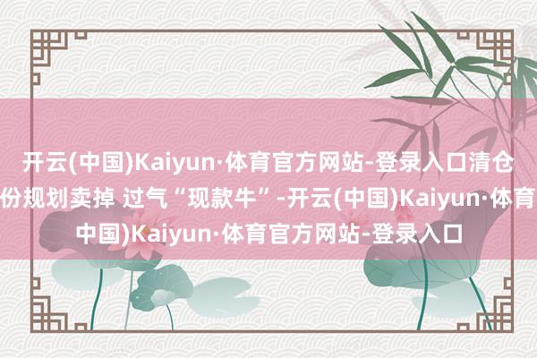 开云(中国)Kaiyun·体育官方网站-登录入口清仓绿地控股！ 天宸股份规划卖掉 过气“现款牛”-开云(中国)Kaiyun·体育官方网站-登录入口