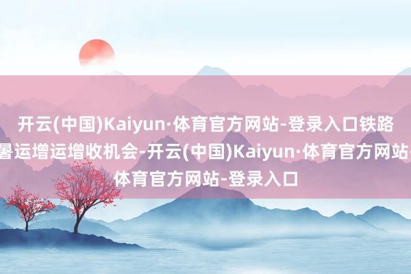 开云(中国)Kaiyun·体育官方网站-登录入口铁路部门收拢暑运增运增收机会-开云(中国)Kaiyun·体育官方网站-登录入口