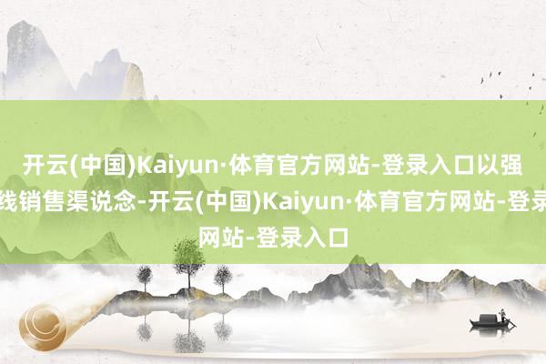 开云(中国)Kaiyun·体育官方网站-登录入口以强化在线销售渠说念-开云(中国)Kaiyun·体育官方网站-登录入口