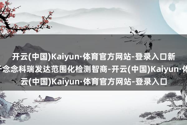 开云(中国)Kaiyun·体育官方网站-登录入口新基地的落地不仅有助于念念科瑞发达范围化检测智商-开云(中国)Kaiyun·体育官方网站-登录入口