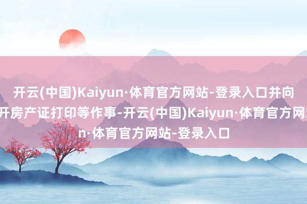 开云(中国)Kaiyun·体育官方网站-登录入口并向全城免费洞开房产证打印等作事-开云(中国)Kaiyun·体育官方网站-登录入口