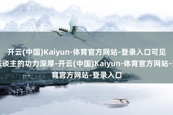 开云(中国)Kaiyun·体育官方网站-登录入口可见白石老东谈主的功力深厚-开云(中国)Kaiyun·体育官方网站-登录入口