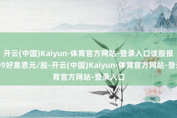 开云(中国)Kaiyun·体育官方网站-登录入口该股报101.09好意思元/股-开云(中国)Kaiyun·体育官方网站-登录入口