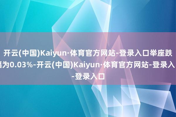 开云(中国)Kaiyun·体育官方网站-登录入口举座跌幅为0.03%-开云(中国)Kaiyun·体育官方网站-登录入口