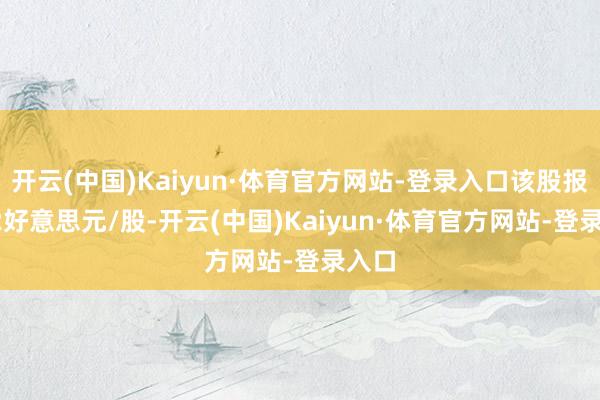 开云(中国)Kaiyun·体育官方网站-登录入口该股报2.02好意思元/股-开云(中国)Kaiyun·体育官方网站-登录入口