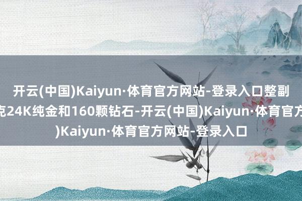 开云(中国)Kaiyun·体育官方网站-登录入口整副假牙使用了10克24K纯金和160颗钻石-开云(中国)Kaiyun·体育官方网站-登录入口