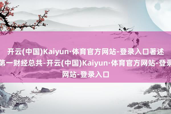 开云(中国)Kaiyun·体育官方网站-登录入口著述权归第一财经总共-开云(中国)Kaiyun·体育官方网站-登录入口