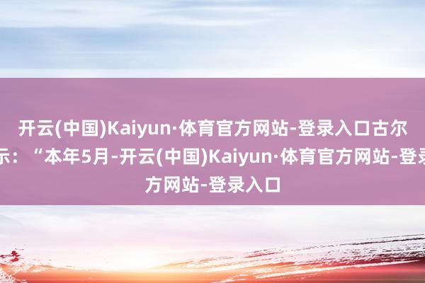 开云(中国)Kaiyun·体育官方网站-登录入口古尔曼暗示：“本年5月-开云(中国)Kaiyun·体育官方网站-登录入口