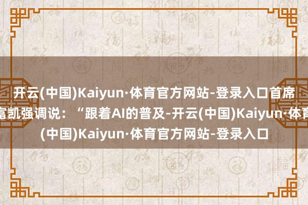 开云(中国)Kaiyun·体育官方网站-登录入口首席践诺官克里斯托夫·富凯强调说：“跟着AI的普及-开云(中国)Kaiyun·体育官方网站-登录入口