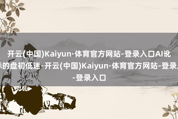 开云(中国)Kaiyun·体育官方网站-登录入口AI讹诈标的盘初低迷-开云(中国)Kaiyun·体育官方网站-登录入口