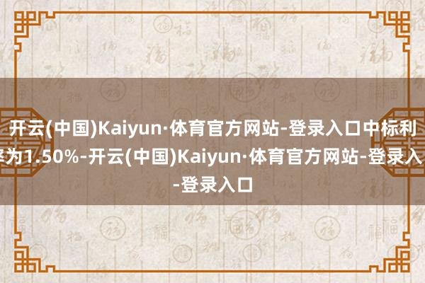 开云(中国)Kaiyun·体育官方网站-登录入口中标利率为1.50%-开云(中国)Kaiyun·体育官方网站-登录入口