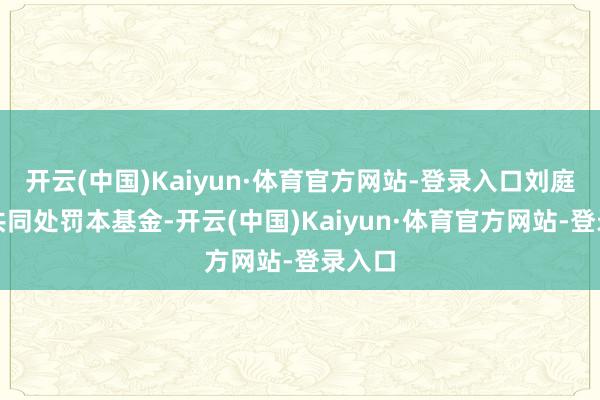 开云(中国)Kaiyun·体育官方网站-登录入口刘庭宇将共同处罚本基金-开云(中国)Kaiyun·体育官方网站-登录入口