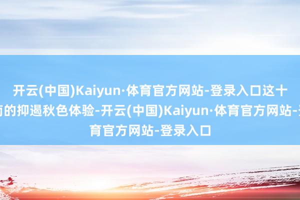 开云(中国)Kaiyun·体育官方网站-登录入口这十足是皖南的抑遏秋色体验-开云(中国)Kaiyun·体育官方网站-登录入口