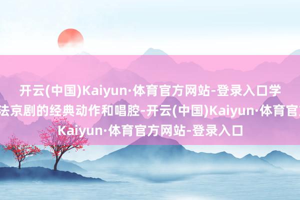 开云(中国)Kaiyun·体育官方网站-登录入口学员们纷繁尝试效法京剧的经典动作和唱腔-开云(中国)Kaiyun·体育官方网站-登录入口