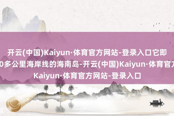 开云(中国)Kaiyun·体育官方网站-登录入口它即是有着绵延1580多公里海岸线的海南岛-开云(中国)Kaiyun·体育官方网站-登录入口