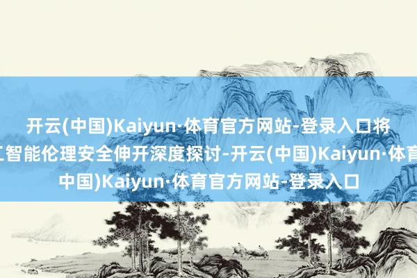 开云(中国)Kaiyun·体育官方网站-登录入口将围绕海外东说念主工智能伦理安全伸开深度探讨-开云(中国)Kaiyun·体育官方网站-登录入口