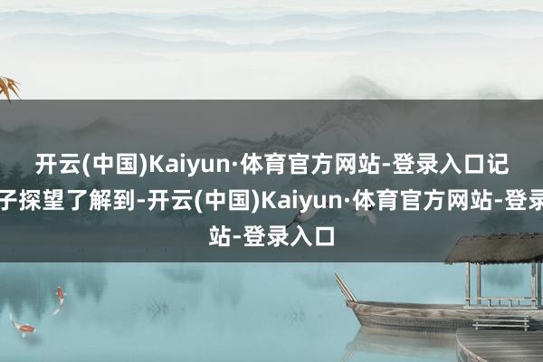 开云(中国)Kaiyun·体育官方网站-登录入口　　记者骨子探望了解到-开云(中国)Kaiyun·体育官方网站-登录入口
