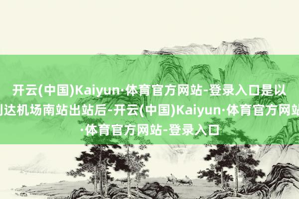 开云(中国)Kaiyun·体育官方网站-登录入口是以乘坐地铁到达机场南站出站后-开云(中国)Kaiyun·体育官方网站-登录入口