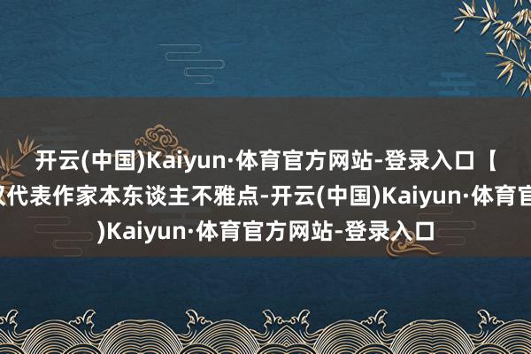 开云(中国)Kaiyun·体育官方网站-登录入口【免责声明】本文仅代表作家本东谈主不雅点-开云(中国)Kaiyun·体育官方网站-登录入口