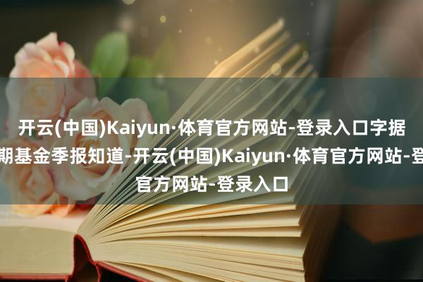 开云(中国)Kaiyun·体育官方网站-登录入口字据最新一期基金季报知道-开云(中国)Kaiyun·体育官方网站-登录入口