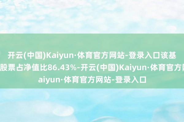 开云(中国)Kaiyun·体育官方网站-登录入口该基金钞票建立：股票占净值比86.43%-开云(中国)Kaiyun·体育官方网站-登录入口