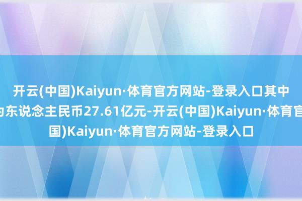 开云(中国)Kaiyun·体育官方网站-登录入口其中来自云管事收入为东说念主民币27.61亿元-开云(中国)Kaiyun·体育官方网站-登录入口
