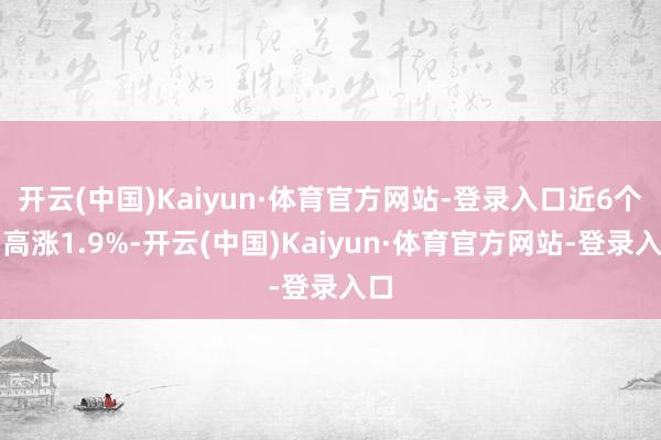 开云(中国)Kaiyun·体育官方网站-登录入口近6个月高涨1.9%-开云(中国)Kaiyun·体育官方网站-登录入口
