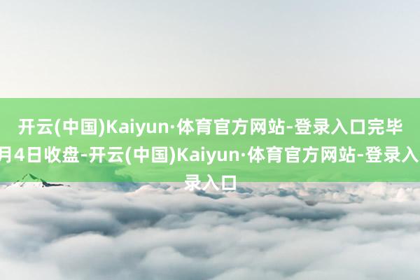 开云(中国)Kaiyun·体育官方网站-登录入口　　完毕4月4日收盘-开云(中国)Kaiyun·体育官方网站-登录入口
