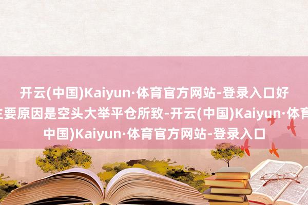 开云(中国)Kaiyun·体育官方网站-登录入口好意思股盘初反弹的主要原因是空头大举平仓所致-开云(中国)Kaiyun·体育官方网站-登录入口