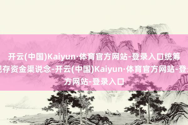 开云(中国)Kaiyun·体育官方网站-登录入口统筹用好现存资金渠说念-开云(中国)Kaiyun·体育官方网站-登录入口