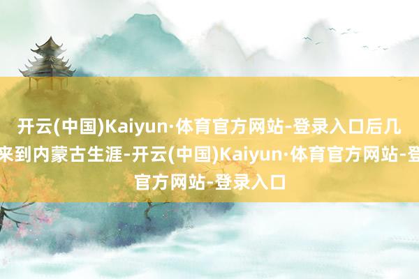 开云(中国)Kaiyun·体育官方网站-登录入口后几经障碍来到内蒙古生涯-开云(中国)Kaiyun·体育官方网站-登录入口