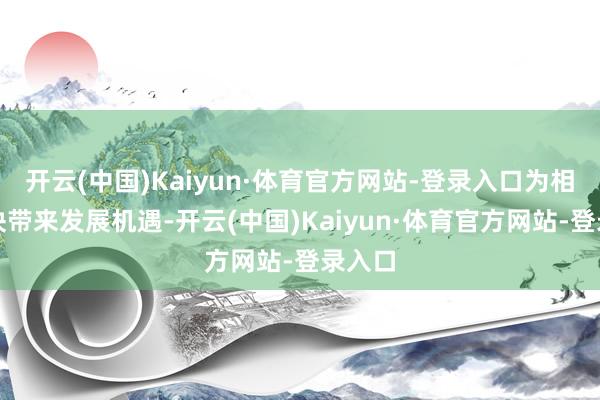 开云(中国)Kaiyun·体育官方网站-登录入口为相干板块带来发展机遇-开云(中国)Kaiyun·体育官方网站-登录入口