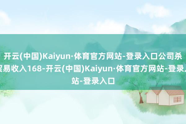 开云(中国)Kaiyun·体育官方网站-登录入口公司杀青贸易收入168-开云(中国)Kaiyun·体育官方网站-登录入口