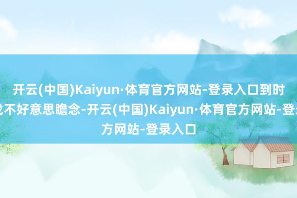 开云(中国)Kaiyun·体育官方网站-登录入口到时候拍戏不好意思瞻念-开云(中国)Kaiyun·体育官方网站-登录入口