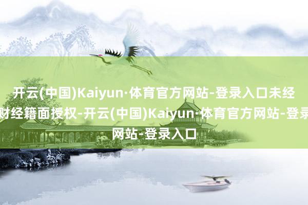 开云(中国)Kaiyun·体育官方网站-登录入口未经第一财经籍面授权-开云(中国)Kaiyun·体育官方网站-登录入口