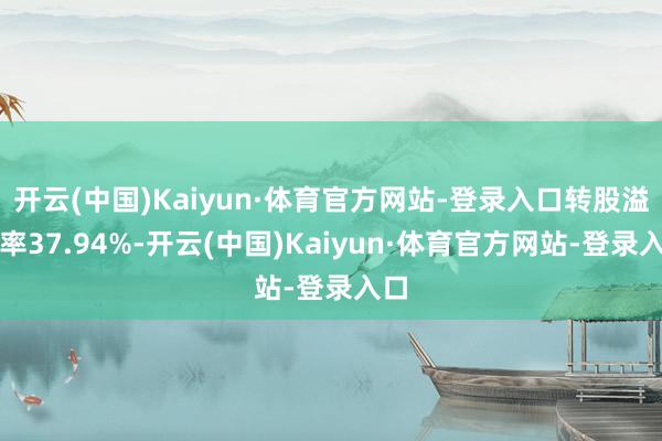开云(中国)Kaiyun·体育官方网站-登录入口转股溢价率37.94%-开云(中国)Kaiyun·体育官方网站-登录入口