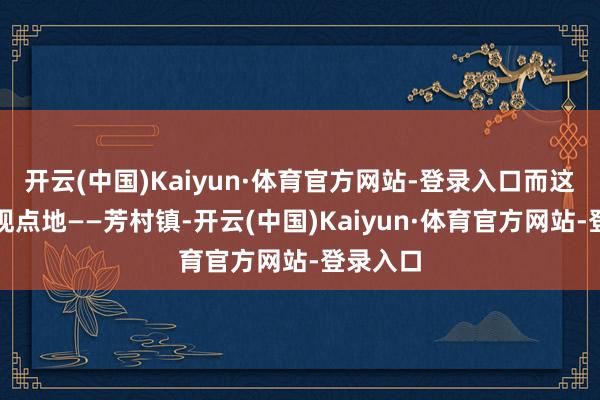 开云(中国)Kaiyun·体育官方网站-登录入口而这一次的观点地——芳村镇-开云(中国)Kaiyun·体育官方网站-登录入口
