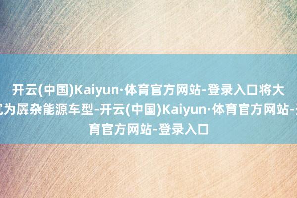 开云(中国)Kaiyun·体育官方网站-登录入口将大部分升沉为羼杂能源车型-开云(中国)Kaiyun·体育官方网站-登录入口